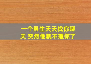 一个男生天天找你聊天 突然他就不理你了